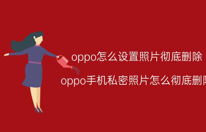 oppo怎么设置照片彻底删除 oppo手机私密照片怎么彻底删除？